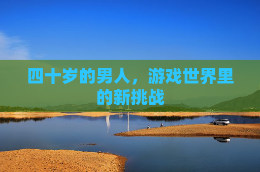 四十岁的男人，游戏世界里的新挑战