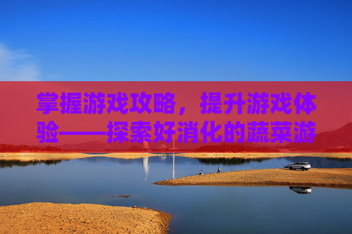 掌握游戏攻略，提升游戏体验——探索好消化的蔬菜游戏世界