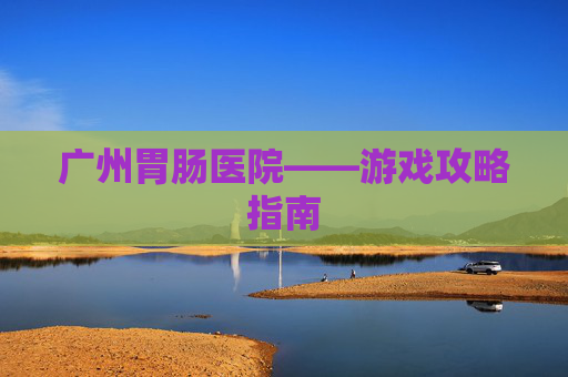 广州胃肠医院——游戏攻略指南