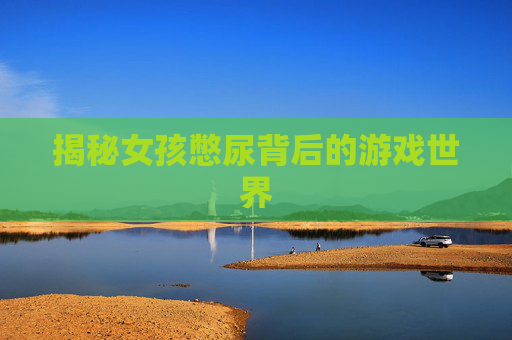 揭秘女孩憋尿背后的游戏世界