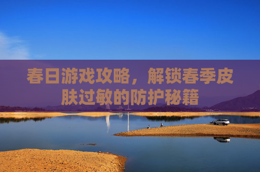 春日游戏攻略，解锁春季皮肤过敏的防护秘籍