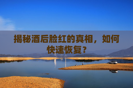 揭秘酒后脸红的真相，如何快速恢复？