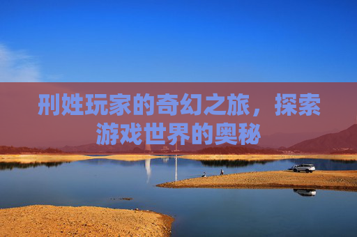 刑姓玩家的奇幻之旅，探索游戏世界的奥秘