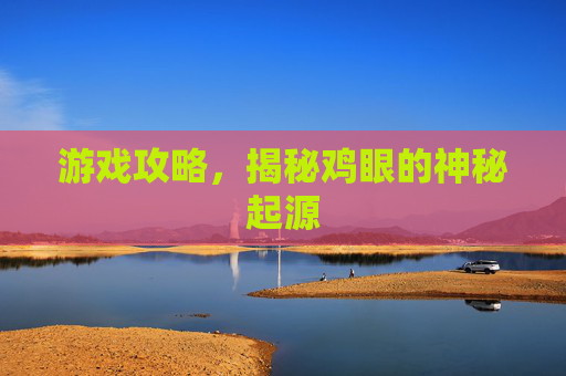 游戏攻略，揭秘鸡眼的神秘起源