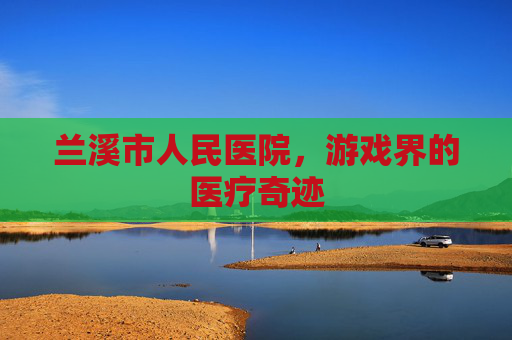 兰溪市人民医院，游戏界的医疗奇迹