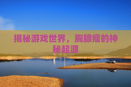 揭秘游戏世界，胸腺瘤的神秘起源