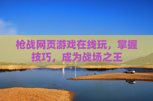 枪战网页游戏在线玩,掌握技巧,成为战场之王 枪战网页游戏在线玩,掌握技巧,成为战场之王