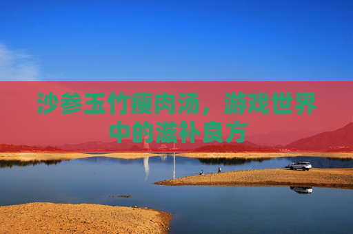 沙参玉竹瘦肉汤，游戏世界中的滋补良方