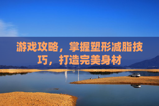 游戏攻略，掌握塑形减脂技巧，打造完美身材