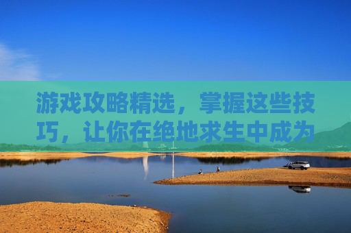 游戏攻略精选，掌握这些技巧，让你在绝地求生中成为高手！
