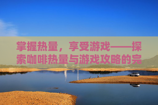 掌握热量，享受游戏——探索咖啡热量与游戏攻略的完美结合