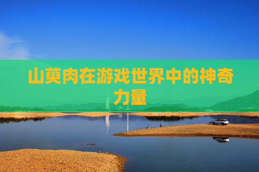 山萸肉在游戏世界中的神奇力量