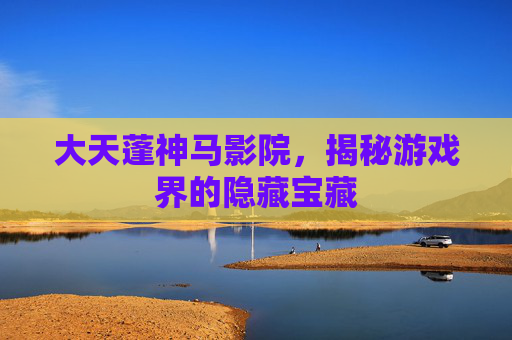 大天蓬神马影院,揭秘游戏界的隐藏宝藏 大天蓬神马影院,揭秘游戏界的隐藏宝藏