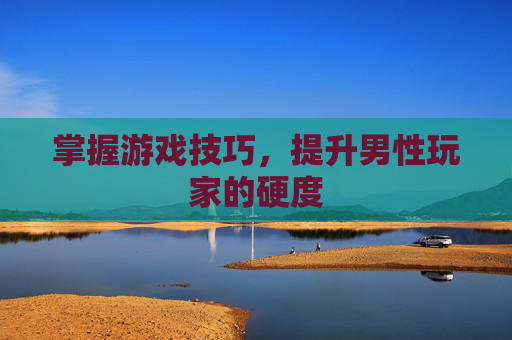 掌握游戏技巧，提升男性玩家的硬度