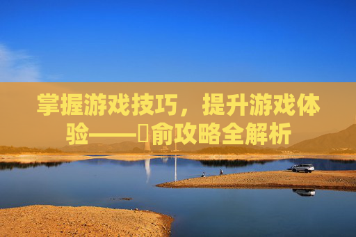 掌握游戏技巧，提升游戏体验——臑俞攻略全解析
