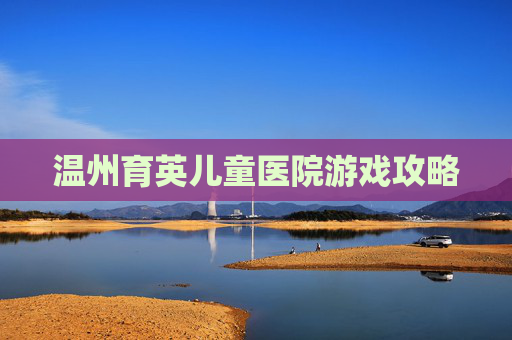 温州育英儿童医院游戏攻略