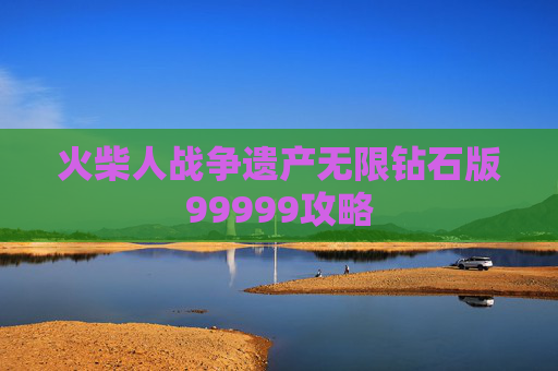 火柴人战争遗产无限钻石版99999攻略 火柴人战争遗产无限钻石版99999攻略