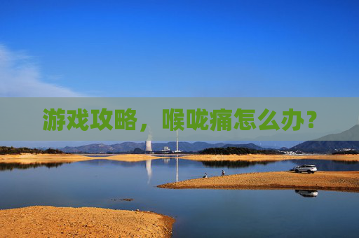 游戏攻略，喉咙痛怎么办？