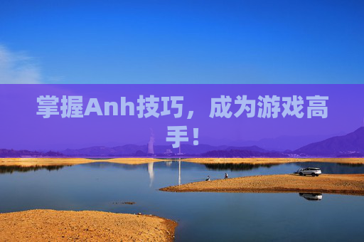 掌握Anh技巧，成为游戏高手！