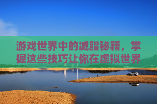 游戏世界中的减脂秘籍，掌握这些技巧让你在虚拟世界也健康！