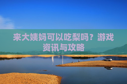来大姨妈可以吃梨吗？游戏资讯与攻略