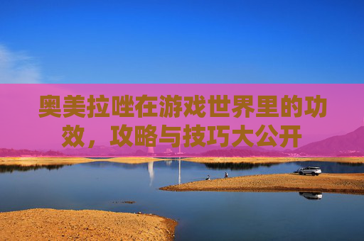 奥美拉唑在游戏世界里的功效，攻略与技巧大公开