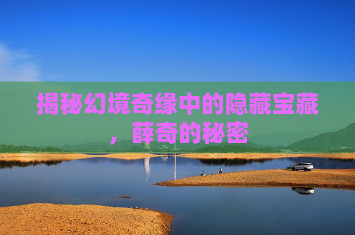 揭秘幻境奇缘中的隐藏宝藏，薛奇的秘密