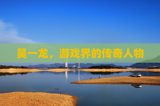 吴一龙，游戏界的传奇人物