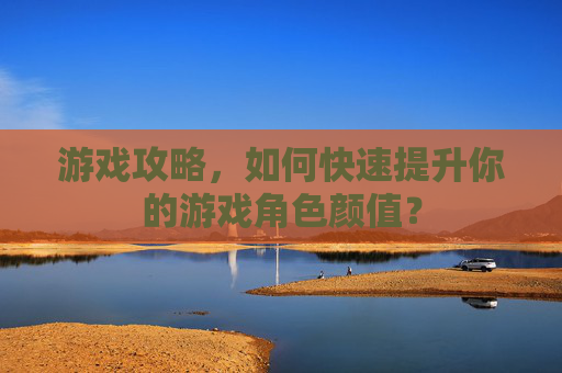 游戏攻略，如何快速提升你的游戏角色颜值？