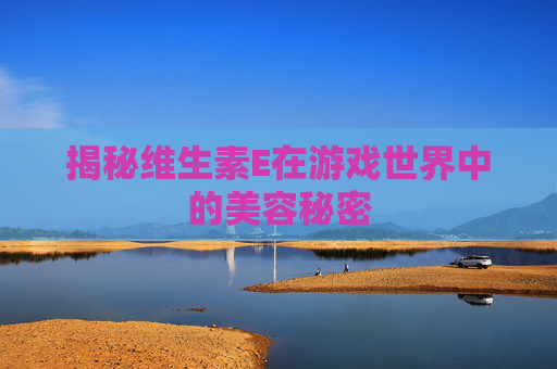 揭秘维生素E在游戏世界中的美容秘密