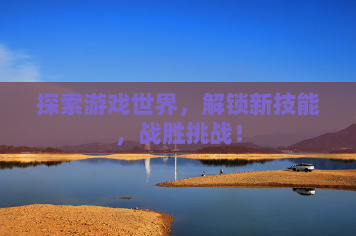探索游戏世界，解锁新技能，战胜挑战！