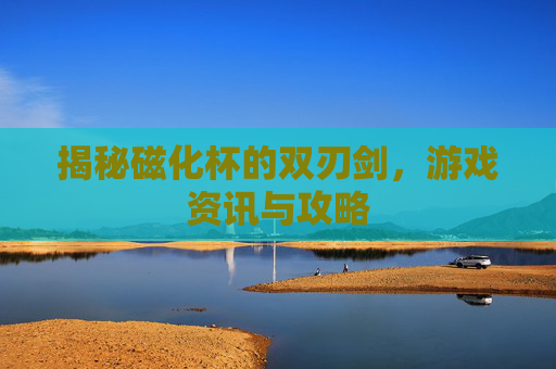 揭秘磁化杯的双刃剑，游戏资讯与攻略