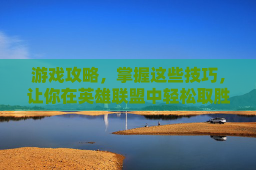 游戏攻略，掌握这些技巧，让你在英雄联盟中轻松取胜！