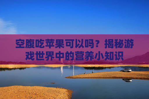 空腹吃苹果可以吗？揭秘游戏世界中的营养小知识