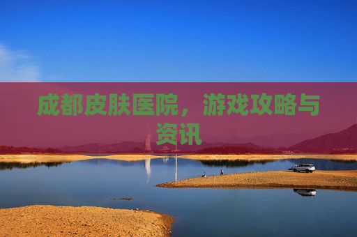 成都皮肤医院，游戏攻略与资讯