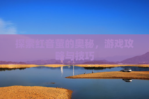 探索红音萤的奥秘，游戏攻略与技巧