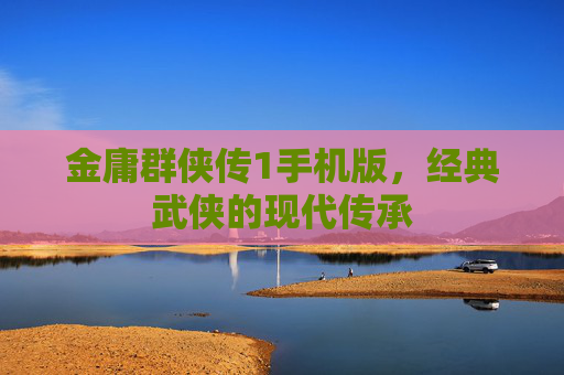 金庸群侠传1手机版,经典武侠的现代传承 金庸群侠传1手机版,经典武侠的现代传承
