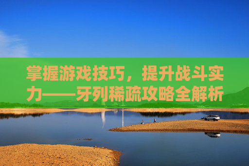 掌握游戏技巧，提升战斗实力——牙列稀疏攻略全解析