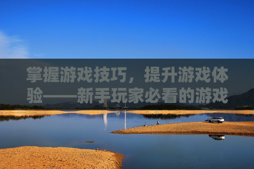 掌握游戏技巧，提升游戏体验——新手玩家必看的游戏攻略