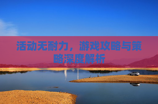 活动无耐力，游戏攻略与策略深度解析