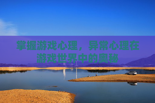 掌握游戏心理，异常心理在游戏世界中的奥秘