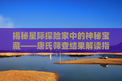 揭秘星际探险家中的神秘宝藏——唐氏筛查结果解读指南