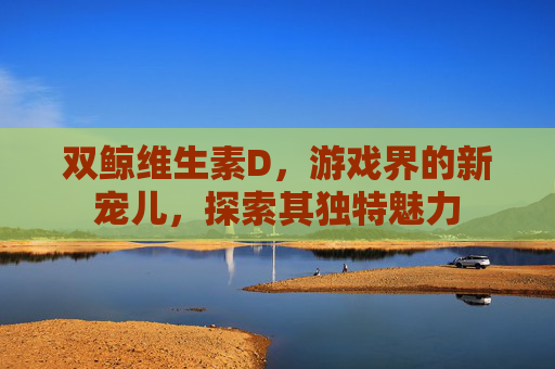 双鲸维生素D，游戏界的新宠儿，探索其独特魅力