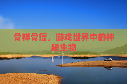 骨样骨瘤，游戏世界中的神秘生物