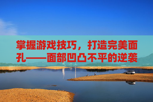 掌握游戏技巧，打造完美面孔——面部凹凸不平的逆袭攻略