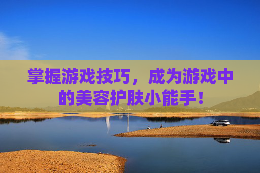 掌握游戏技巧，成为游戏中的美容护肤小能手！