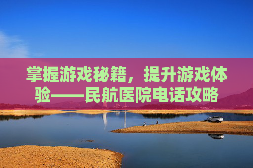 掌握游戏秘籍，提升游戏体验——民航医院电话攻略