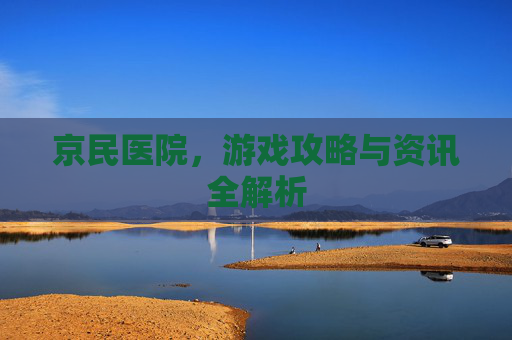 京民医院，游戏攻略与资讯全解析
