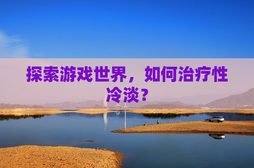 探索游戏世界，如何治疗性冷淡？