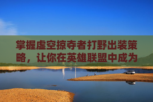 掌握虚空掠夺者打野出装策略,让你在英雄联盟中成为野区霸主 掌握虚空掠夺者打野出装策略,让你在英雄联盟中成为野区霸主